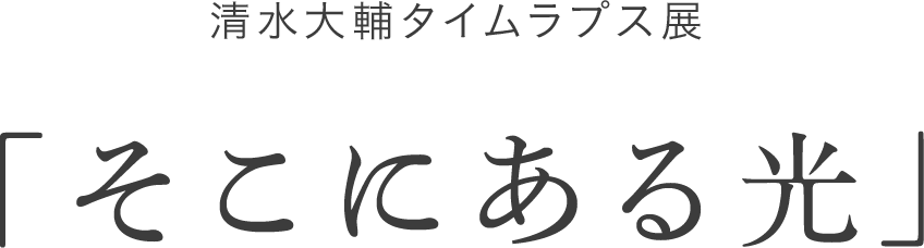 清水大輔タイムラプス展「そこにある光」